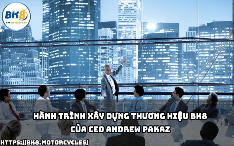 CEO Andrew Pakaz đã đưa BK8 trở thành thương hiệu giải trí hàng đầu như thế nào