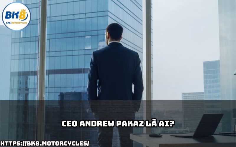 Tìm hiểu về CEO Andrew Pakaz, người đứng sau sự thành công của thương hiệu BK8
